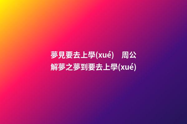 夢見要去上學(xué)　周公解夢之夢到要去上學(xué)